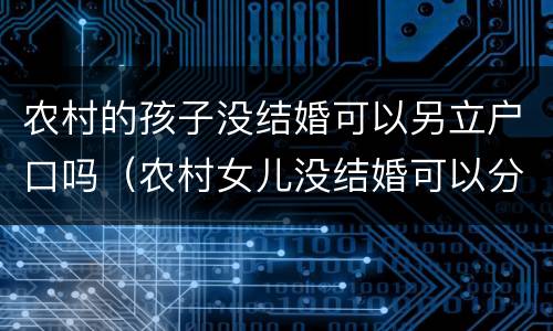农村的孩子没结婚可以另立户口吗（农村女儿没结婚可以分户吗?）