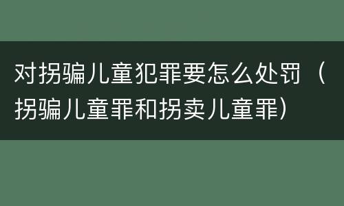 对拐骗儿童犯罪要怎么处罚（拐骗儿童罪和拐卖儿童罪）