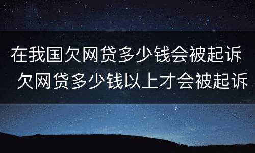 在我国欠网贷多少钱会被起诉 欠网贷多少钱以上才会被起诉