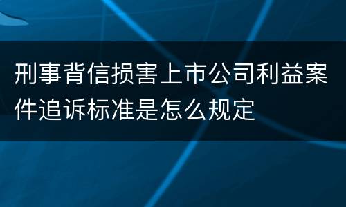 刑事背信损害上市公司利益案件追诉标准是怎么规定