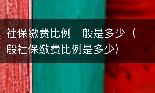 社保缴费比例一般是多少（一般社保缴费比例是多少）
