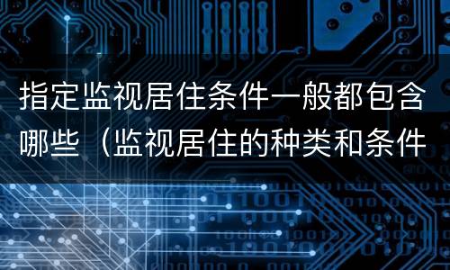 指定监视居住条件一般都包含哪些（监视居住的种类和条件是什么）
