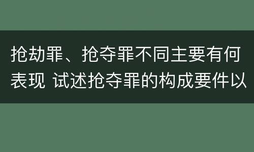 抢劫罪、抢夺罪不同主要有何表现 试述抢夺罪的构成要件以及与抢劫罪的区别