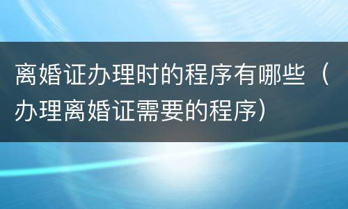 离婚证办理时的程序有哪些（办理离婚证需要的程序）