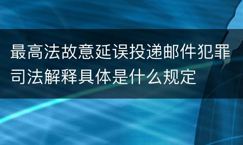 最高法故意延误投递邮件犯罪司法解释具体是什么规定