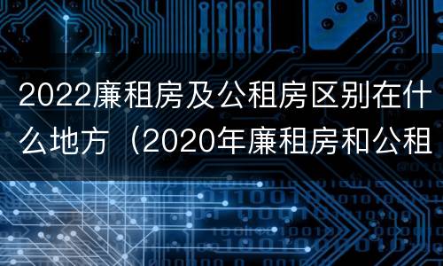 2022廉租房及公租房区别在什么地方（2020年廉租房和公租房的区别）