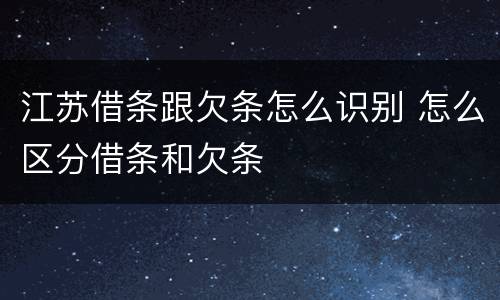 江苏借条跟欠条怎么识别 怎么区分借条和欠条