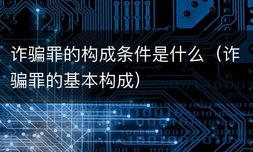 诈骗罪的构成条件是什么（诈骗罪的基本构成）