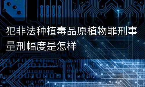 犯非法种植毒品原植物罪刑事量刑幅度是怎样