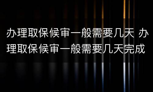 办理取保候审一般需要几天 办理取保候审一般需要几天完成