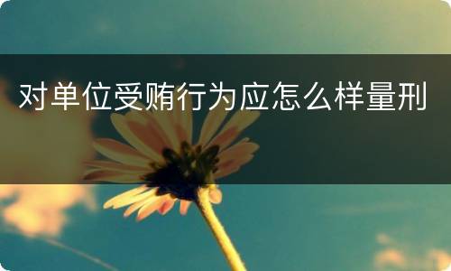 对单位受贿行为应怎么样量刑