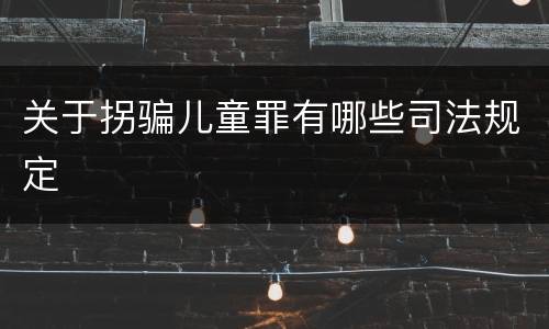 关于拐骗儿童罪有哪些司法规定