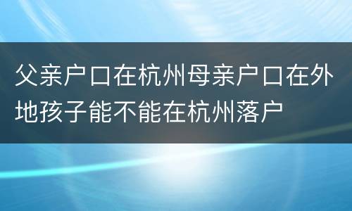 父亲户口在杭州母亲户口在外地孩子能不能在杭州落户