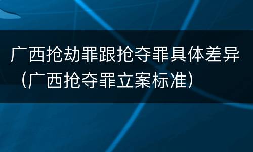 广西抢劫罪跟抢夺罪具体差异（广西抢夺罪立案标准）