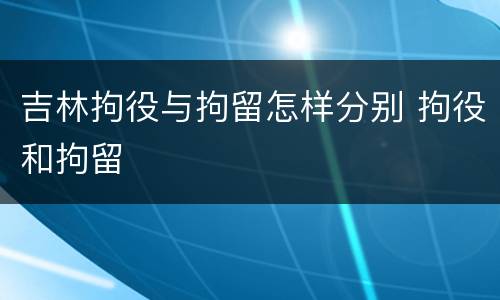 吉林拘役与拘留怎样分别 拘役和拘留