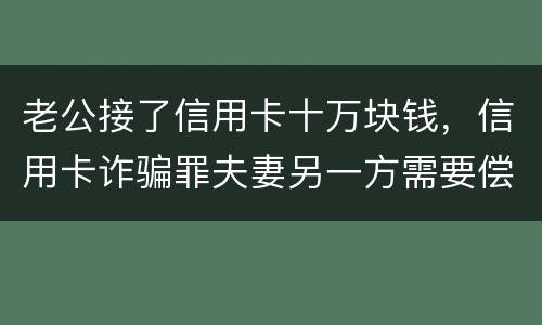 老公接了信用卡十万块钱，信用卡诈骗罪夫妻另一方需要偿还吗