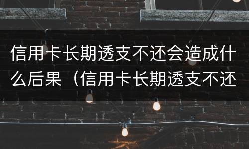 信用卡长期透支不还会造成什么后果（信用卡长期透支不还会造成什么后果呢）