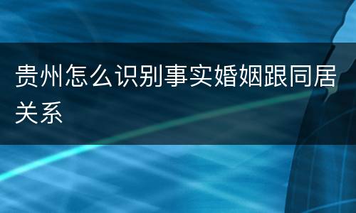 贵州怎么识别事实婚姻跟同居关系