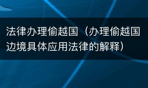 法律办理偷越国（办理偷越国边境具体应用法律的解释）