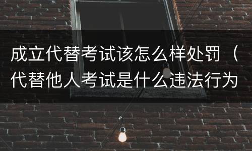 成立代替考试该怎么样处罚（代替他人考试是什么违法行为）
