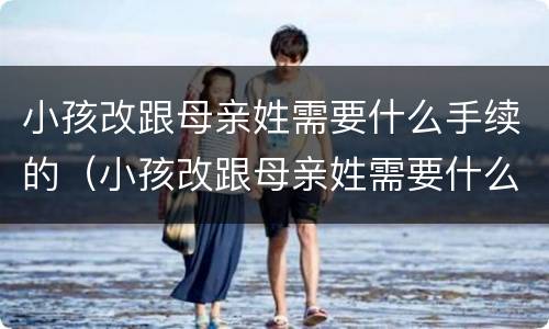 小孩改跟母亲姓需要什么手续的（小孩改跟母亲姓需要什么手续的证明）