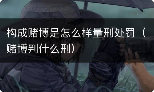 构成赌博是怎么样量刑处罚（赌博判什么刑）