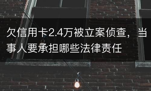 欠信用卡2.4万被立案侦查，当事人要承担哪些法律责任