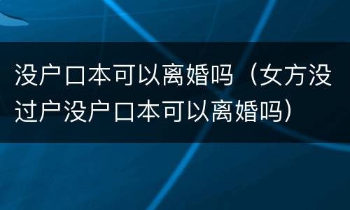 没户口本可以离婚吗（女方没过户没户口本可以离婚吗）