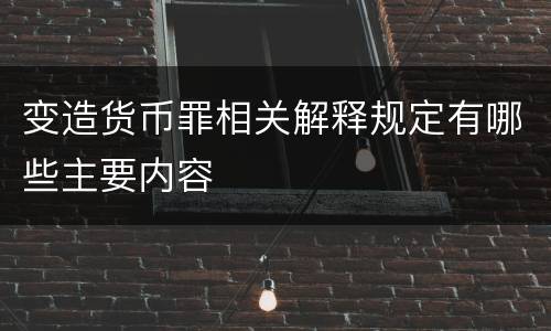 变造货币罪相关解释规定有哪些主要内容
