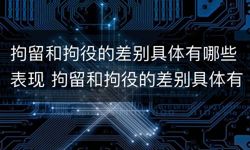 拘留和拘役的差别具体有哪些表现 拘留和拘役的差别具体有哪些表现呢