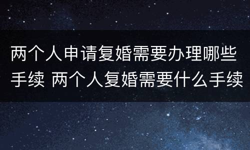 两个人申请复婚需要办理哪些手续 两个人复婚需要什么手续