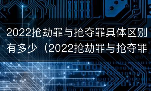 2022抢劫罪与抢夺罪具体区别有多少（2022抢劫罪与抢夺罪具体区别有多少例）