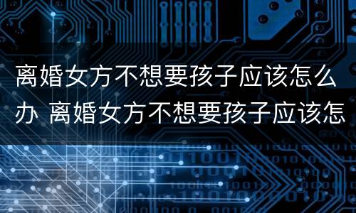 离婚女方不想要孩子应该怎么办 离婚女方不想要孩子应该怎么办呀