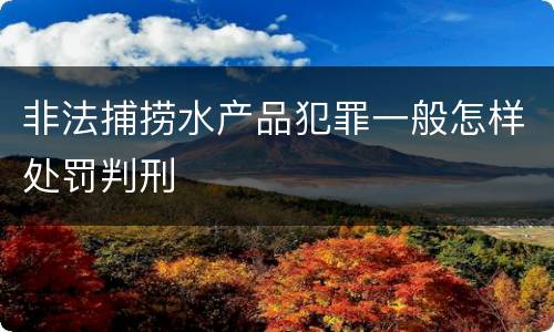 非法捕捞水产品犯罪一般怎样处罚判刑