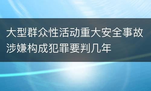 大型群众性活动重大安全事故涉嫌构成犯罪要判几年