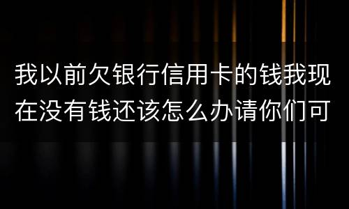 我以前欠银行信用卡的钱我现在没有钱还该怎么办请你们可以告诉我好吗谢了