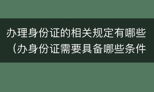 办理身份证的相关规定有哪些（办身份证需要具备哪些条件）
