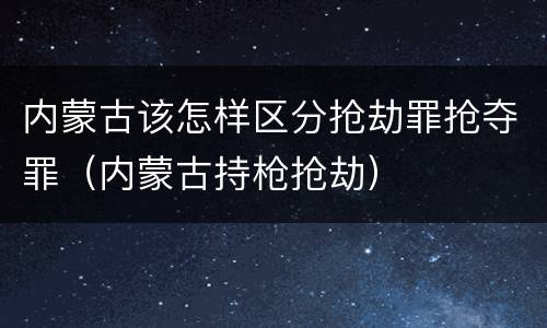 内蒙古该怎样区分抢劫罪抢夺罪（内蒙古持枪抢劫）