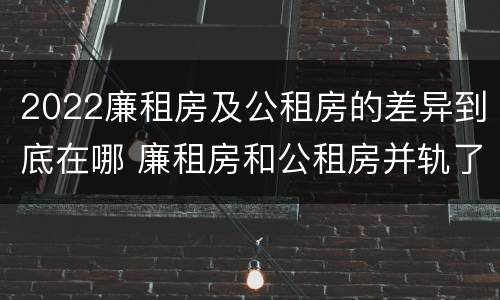 2022廉租房及公租房的差异到底在哪 廉租房和公租房并轨了吗