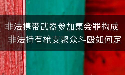 非法携带武器参加集会罪构成 非法持有枪支聚众斗殴如何定罪