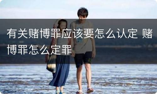 有关赌博罪应该要怎么认定 赌博罪怎么定罪