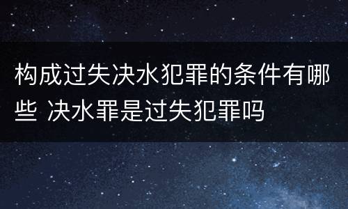 构成过失决水犯罪的条件有哪些 决水罪是过失犯罪吗