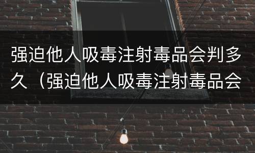 强迫他人吸毒注射毒品会判多久（强迫他人吸毒注射毒品会判多久刑）