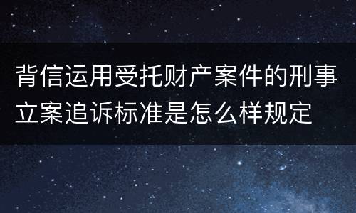 背信运用受托财产案件的刑事立案追诉标准是怎么样规定