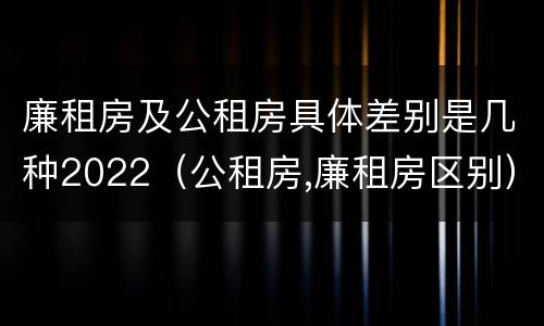 廉租房及公租房具体差别是几种2022（公租房,廉租房区别）
