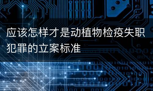 应该怎样才是动植物检疫失职犯罪的立案标准