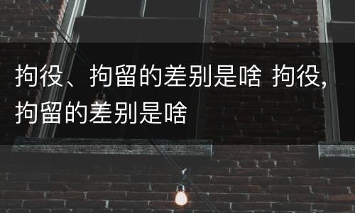 拘役、拘留的差别是啥 拘役,拘留的差别是啥