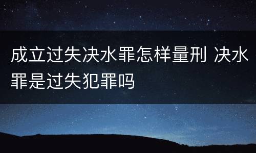 成立过失决水罪怎样量刑 决水罪是过失犯罪吗