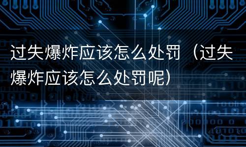 过失爆炸应该怎么处罚（过失爆炸应该怎么处罚呢）