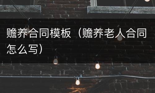 赡养合同模板（赡养老人合同怎么写）